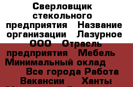 Сверловщик  стекольного  предприятия › Название организации ­ Лазурное, ООО › Отрасль предприятия ­ Мебель › Минимальный оклад ­ 27 000 - Все города Работа » Вакансии   . Ханты-Мансийский,Белоярский г.